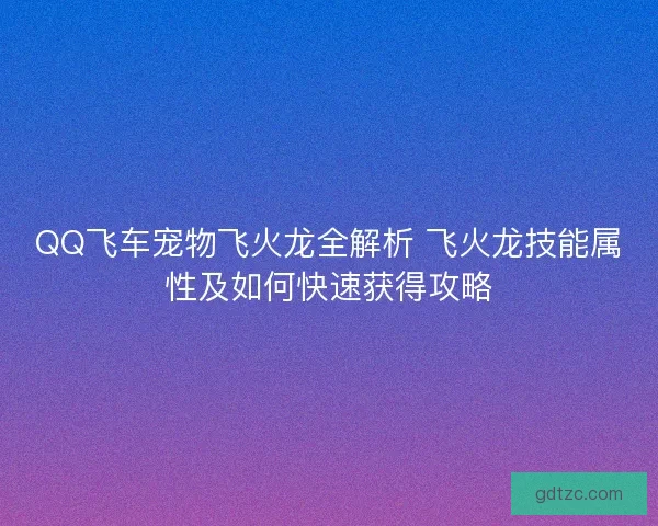 QQ飞车宠物飞火龙全解析 飞火龙技能属性及如何快速获得攻略